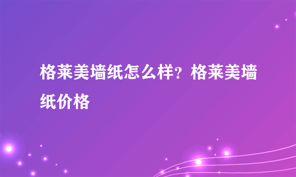 格莱美墙纸怎么样？格莱美墙纸价格