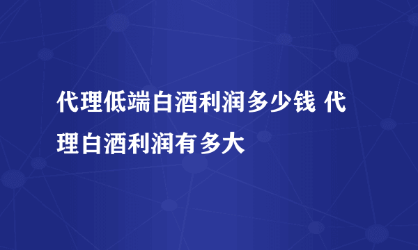 代理低端白酒利润多少钱 代理白酒利润有多大