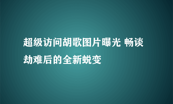 超级访问胡歌图片曝光 畅谈劫难后的全新蜕变