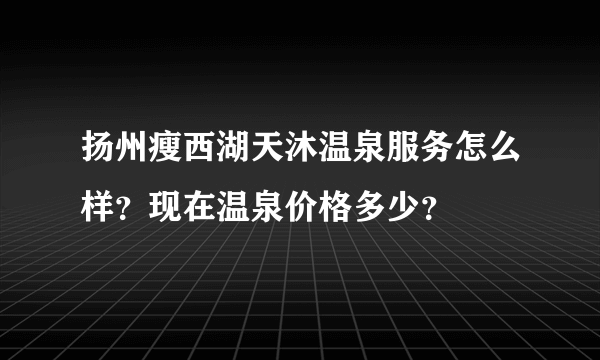 扬州瘦西湖天沐温泉服务怎么样？现在温泉价格多少？