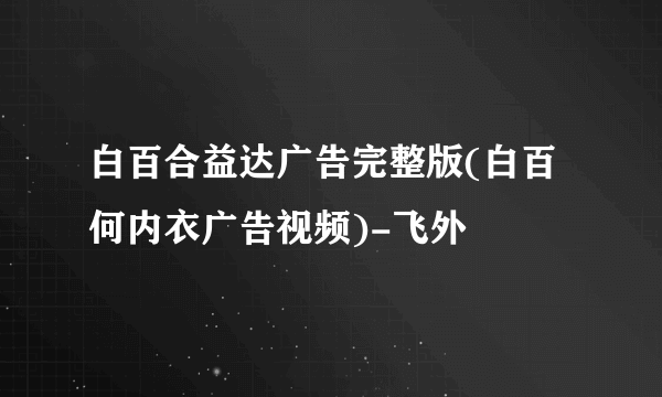 白百合益达广告完整版(白百何内衣广告视频)-飞外