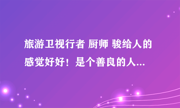 旅游卫视行者 厨师 骏给人的感觉好好！是个善良的人。有他的资料吗？或者博客什么的。喜欢他