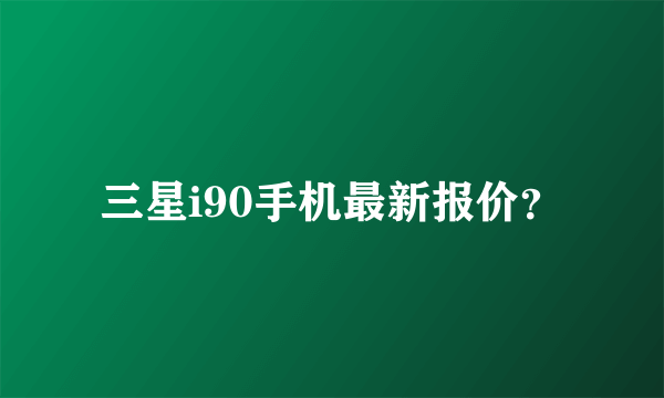 三星i90手机最新报价？