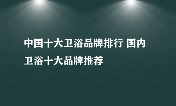 中国十大卫浴品牌排行 国内卫浴十大品牌推荐