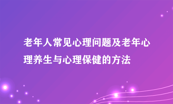 老年人常见心理问题及老年心理养生与心理保健的方法