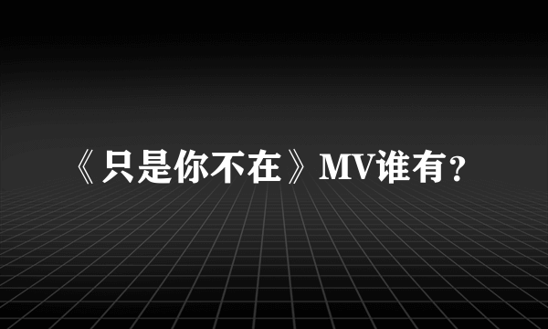 《只是你不在》MV谁有？