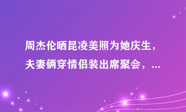 周杰伦晒昆凌美照为她庆生，夫妻俩穿情侣装出席聚会，两人的状态如何？