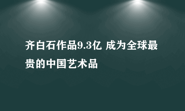 齐白石作品9.3亿 成为全球最贵的中国艺术品