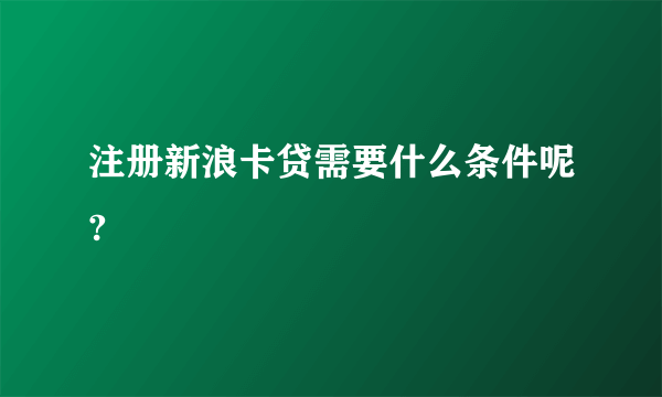 注册新浪卡贷需要什么条件呢?