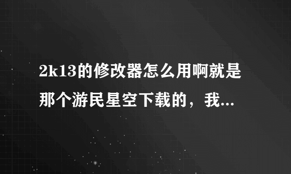 2k13的修改器怎么用啊就是那个游民星空下载的，我打开游戏后打开的修改器可是还是不能用。