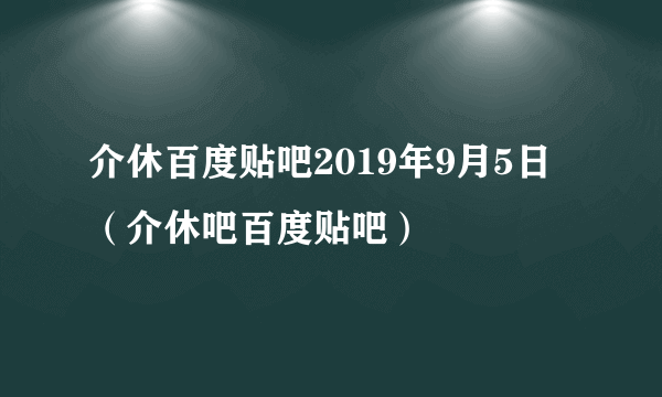 介休百度贴吧2019年9月5日（介休吧百度贴吧）