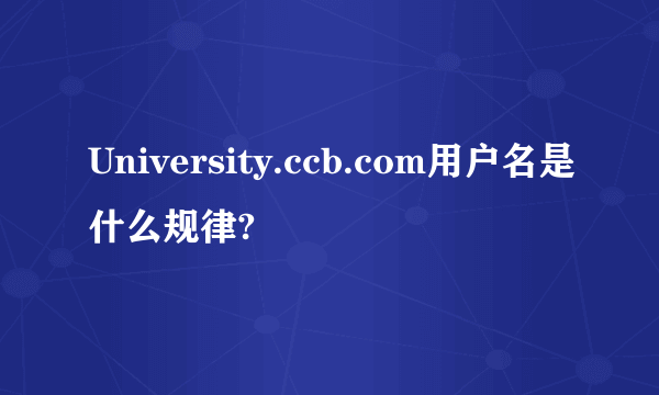 University.ccb.com用户名是什么规律?