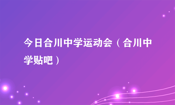 今日合川中学运动会（合川中学贴吧）