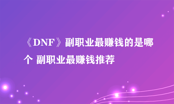 《DNF》副职业最赚钱的是哪个 副职业最赚钱推荐