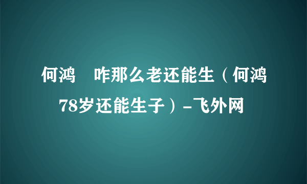 何鸿燊咋那么老还能生（何鸿燊78岁还能生子）-飞外网