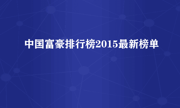 中国富豪排行榜2015最新榜单