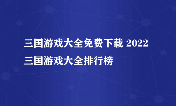 三国游戏大全免费下载 2022三国游戏大全排行榜