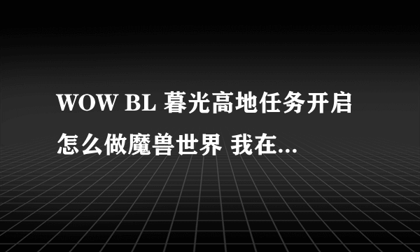 WOW BL 暮光高地任务开启怎么做魔兽世界 我在公告栏接了暮光高地的任务，进到酋长大厅里交完任务