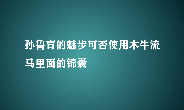 孙鲁育的魅步可否使用木牛流马里面的锦囊