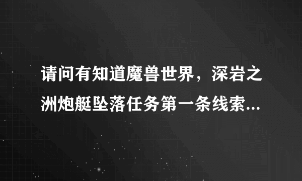 请问有知道魔兽世界，深岩之洲炮艇坠落任务第一条线索在哪的吗？