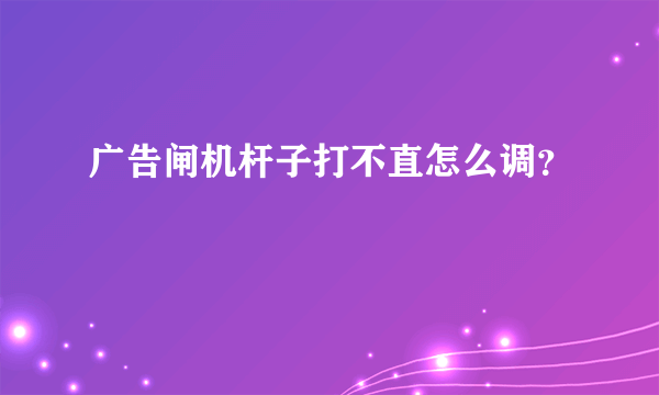 广告闸机杆子打不直怎么调？