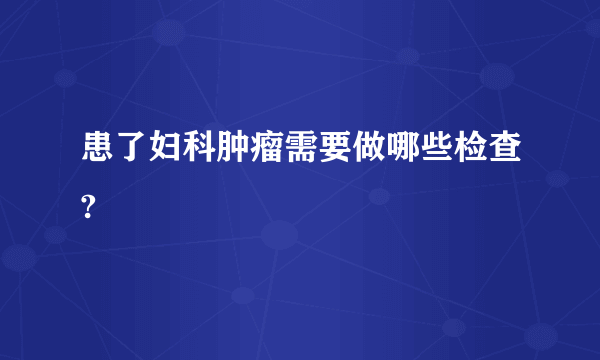 患了妇科肿瘤需要做哪些检查?