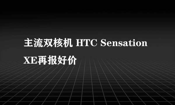 主流双核机 HTC Sensation XE再报好价