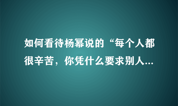 如何看待杨幂说的“每个人都很辛苦，你凭什么要求别人了解你的辛苦”这句话？