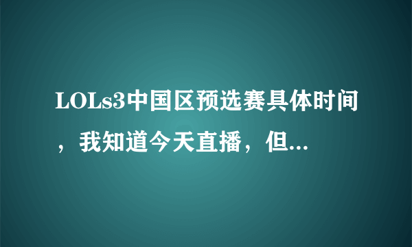 LOLs3中国区预选赛具体时间，我知道今天直播，但是不知到几点啊，哪位大神告知一下。