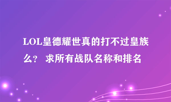 LOL皇德耀世真的打不过皇族么？ 求所有战队名称和排名