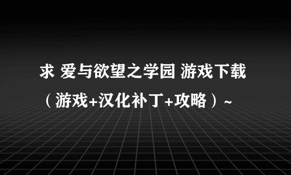 求 爱与欲望之学园 游戏下载（游戏+汉化补丁+攻略）~