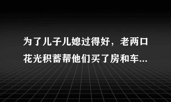 为了儿子儿媳过得好，老两口花光积蓄帮他们买了房和车，可现在老人生病没钱看了，咋办？