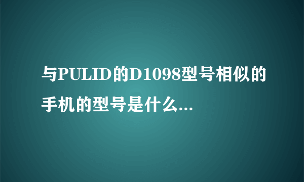 与PULID的D1098型号相似的手机的型号是什么?谢谢了，大神帮忙啊