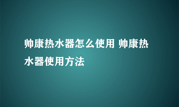 帅康热水器怎么使用 帅康热水器使用方法