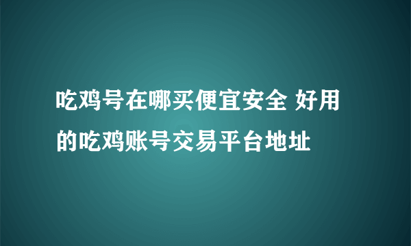 吃鸡号在哪买便宜安全 好用的吃鸡账号交易平台地址