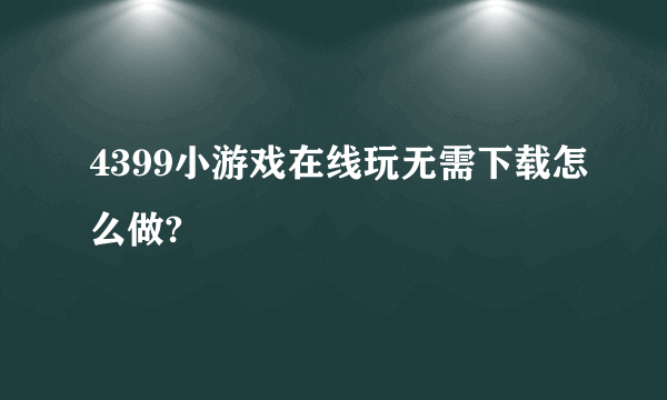 4399小游戏在线玩无需下载怎么做?