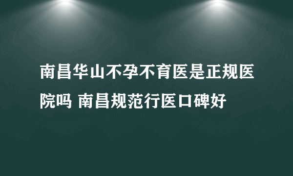 南昌华山不孕不育医是正规医院吗 南昌规范行医口碑好