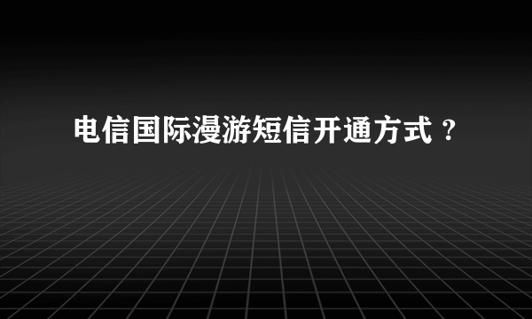 电信国际漫游短信开通方式 ?