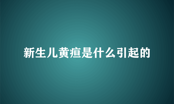 新生儿黄疸是什么引起的