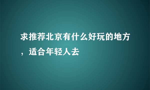 求推荐北京有什么好玩的地方，适合年轻人去