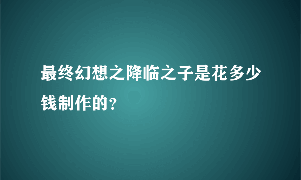 最终幻想之降临之子是花多少钱制作的？