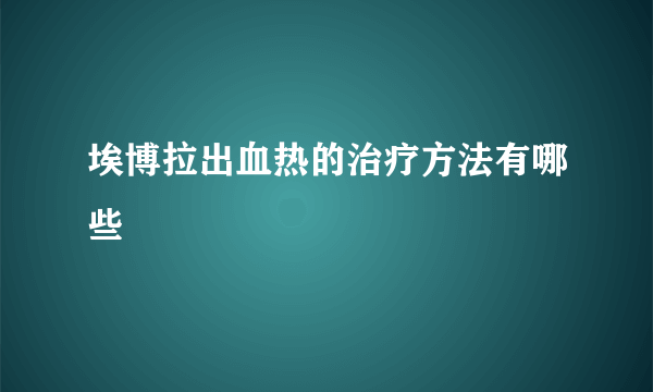 埃博拉出血热的治疗方法有哪些