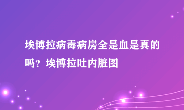 埃博拉病毒病房全是血是真的吗？埃博拉吐内脏图