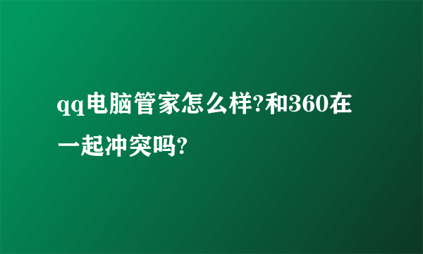 qq电脑管家怎么样?和360在一起冲突吗?