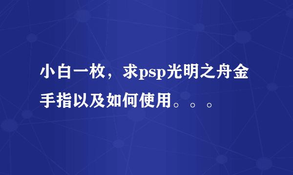 小白一枚，求psp光明之舟金手指以及如何使用。。。