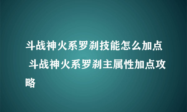 斗战神火系罗刹技能怎么加点 斗战神火系罗刹主属性加点攻略