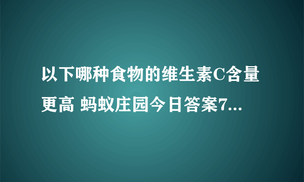 以下哪种食物的维生素C含量更高 蚂蚁庄园今日答案7月17日