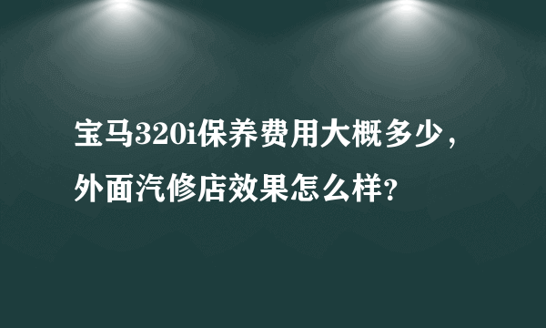 宝马320i保养费用大概多少，外面汽修店效果怎么样？