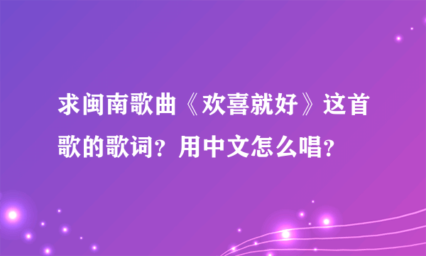 求闽南歌曲《欢喜就好》这首歌的歌词？用中文怎么唱？