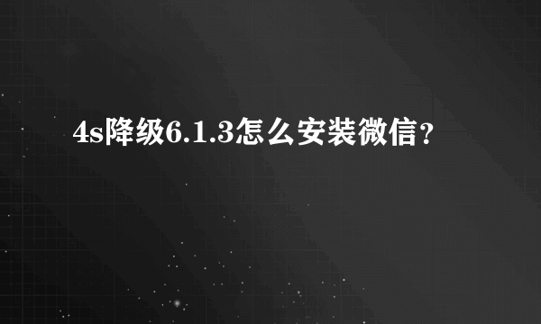 4s降级6.1.3怎么安装微信？